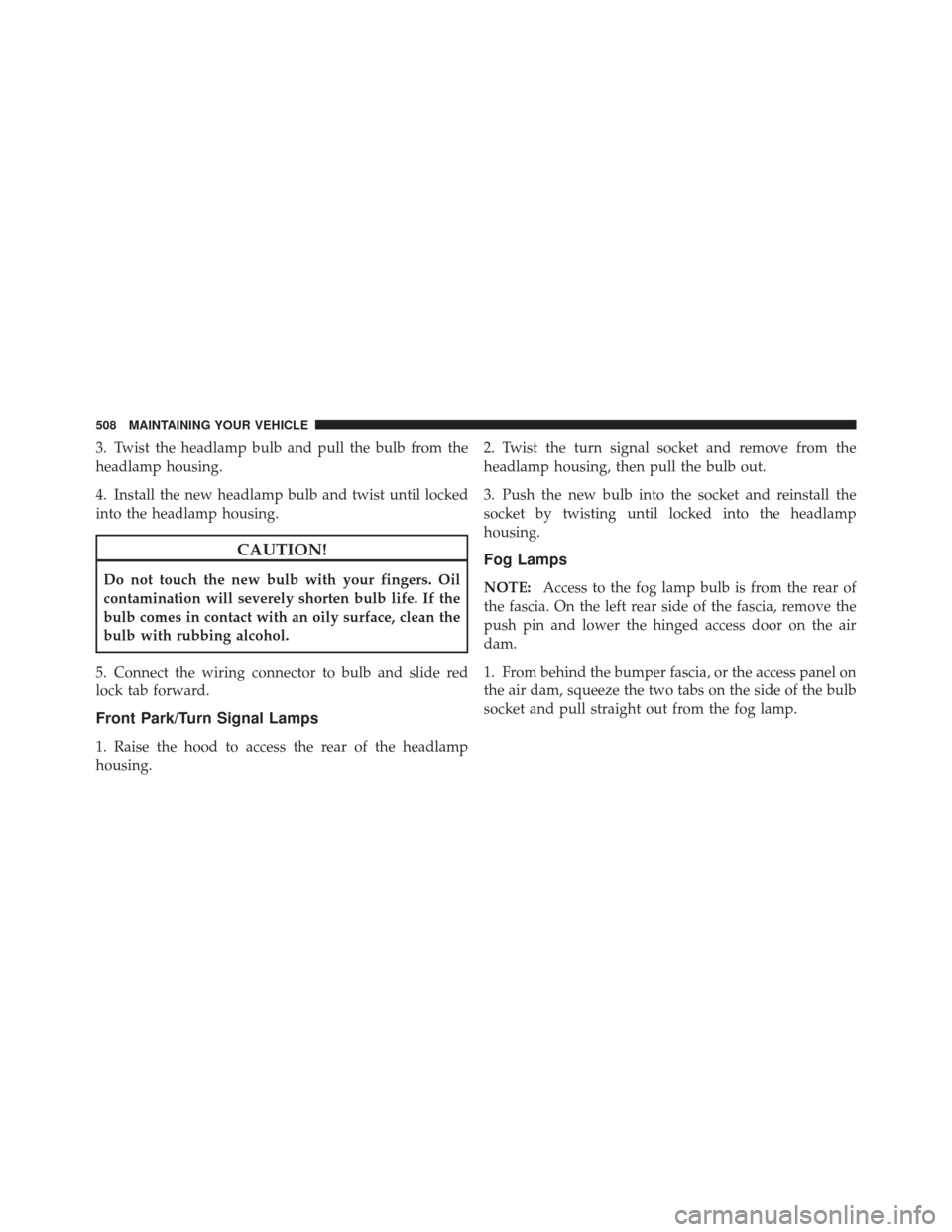 DODGE GRAND CARAVAN 2011 5.G Owners Manual 3. Twist the headlamp bulb and pull the bulb from the
headlamp housing.
4. Install the new headlamp bulb and twist until locked
into the headlamp housing.
CAUTION!
Do not touch the new bulb with your DODGE GRAND CARAVAN 2011 5.G Owners Manual 3. Twist the headlamp bulb and pull the bulb from the
headlamp housing.
4. Install the new headlamp bulb and twist until locked
into the headlamp housing.
CAUTION!
Do not touch the new bulb with your