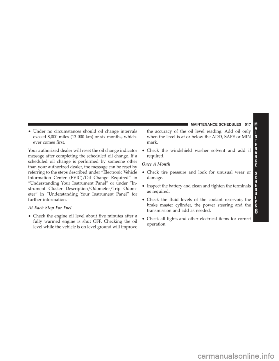 DODGE GRAND CARAVAN 2011 5.G Owners Manual •Under no circumstances should oil change intervals
exceed 8,000 miles (13 000 km) or six months, which-
ever comes first.
Your authorized dealer will reset the oil change indicator
message after co