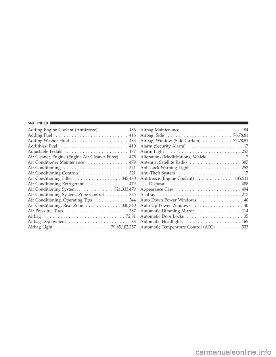 DODGE GRAND CARAVAN 2011 5.G Owners Manual Adding Engine Coolant (Antifreeze).......... 486
Adding Fuel ........................... 416
Adding Washer Fluid ..................... 483
Additives, Fuel ......................... 410
Adjustable Peda