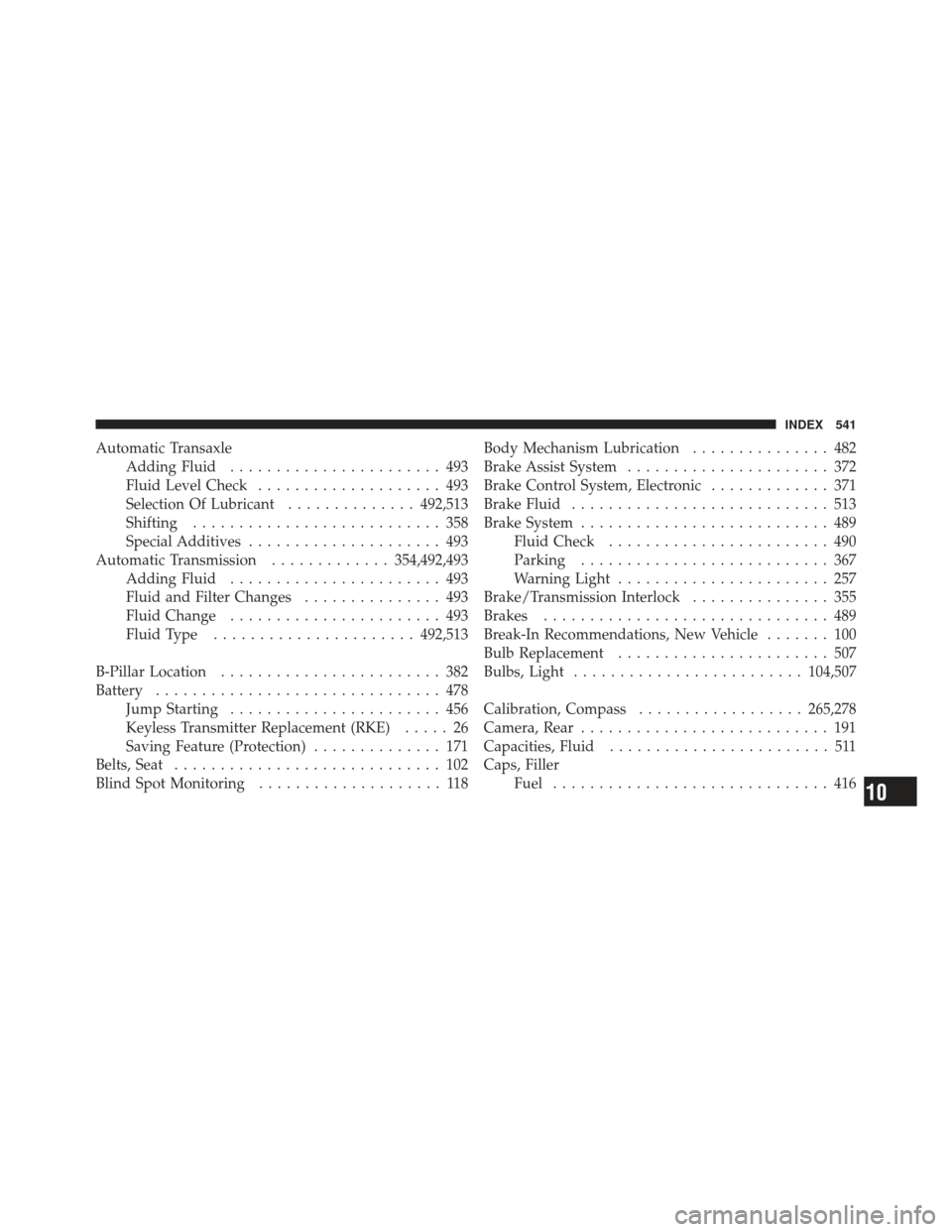 DODGE GRAND CARAVAN 2011 5.G Owners Manual Automatic TransaxleAdding Fluid ....................... 493
Fluid Level Check .................... 493
Selection Of Lubricant ..............492,513
Shifting ........................... 358
Special Add