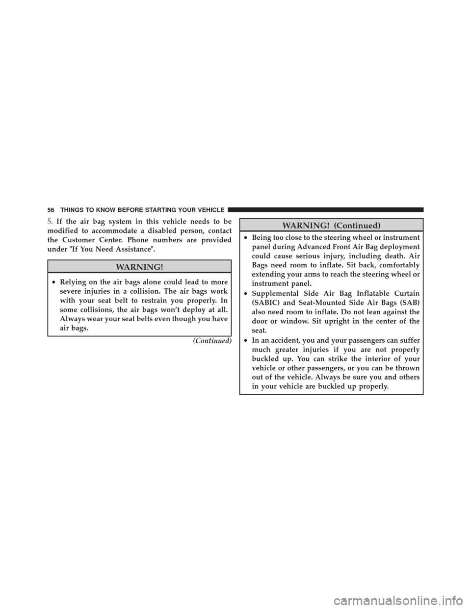 DODGE GRAND CARAVAN 2011 5.G Owners Manual 5.If the air bag system in this vehicle needs to be
modified to accommodate a disabled person, contact
the Customer Center. Phone numbers are provided
under If You Need Assistance.
WARNING!
•Relyi