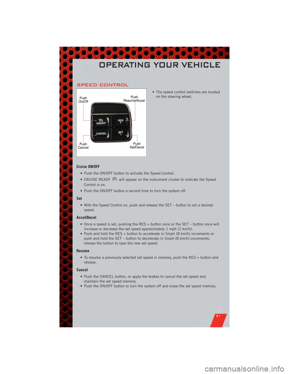 DODGE GRAND CARAVAN 2011 5.G User Guide SPEED CONTROL
• The speed control switches are locatedon the steering wheel.
Cruise ON/OFF
• Push the ON/OFF button to activate the Speed Control.
• CRUISE READY
will appear on the instrument cl