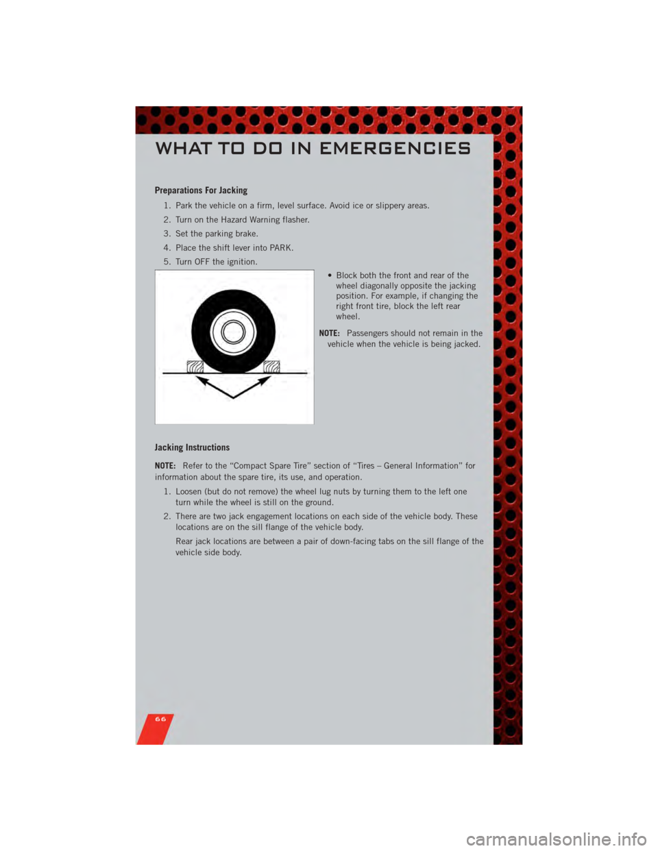 DODGE GRAND CARAVAN 2011 5.G Repair Manual Preparations For Jacking
1. Park the vehicle on a firm, level surface. Avoid ice or slippery areas.
2. Turn on the Hazard Warning flasher.
3. Set the parking brake.
4. Place the shift lever into PARK. DODGE GRAND CARAVAN 2011 5.G Repair Manual Preparations For Jacking
1. Park the vehicle on a firm, level surface. Avoid ice or slippery areas.
2. Turn on the Hazard Warning flasher.
3. Set the parking brake.
4. Place the shift lever into PARK.