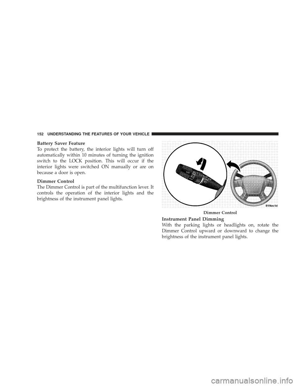 DODGE JOURNEY 2009 1.G Owners Manual Battery Saver Feature
To protect the battery, the interior lights will turn off
automatically within 10 minutes of turning the ignition
switch to the LOCK position. This will occur if the
interior lig
