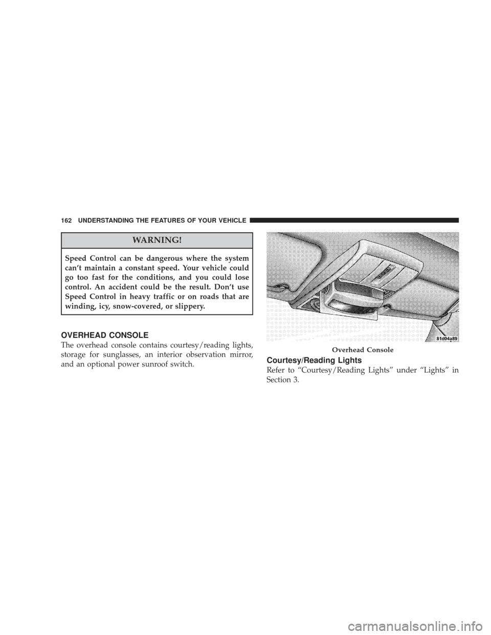 DODGE JOURNEY 2009 1.G Owners Manual WARNING!
Speed Control can be dangerous where the system
can’t maintain a constant speed. Your vehicle could
go too fast for the conditions, and you could lose
control. An accident could be the resu