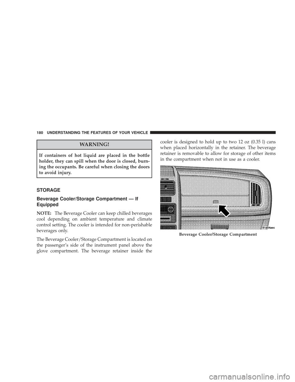 DODGE JOURNEY 2009 1.G Owners Manual WARNING!
If containers of hot liquid are placed in the bottle
holder, they can spill when the door is closed, burn-
ing the occupants. Be careful when closing the doors
to avoid injury.
STORAGE
Bevera