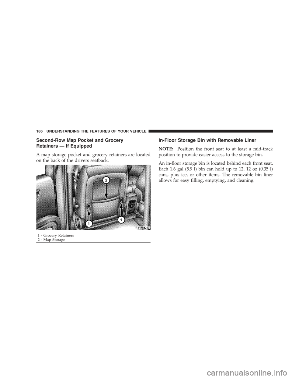 DODGE JOURNEY 2009 1.G Owners Manual Second-Row Map Pocket and Grocery
Retainers — If Equipped
A map storage pocket and grocery retainers are located
on the back of the drivers seatback.
In-Floor Storage Bin with Removable Liner
NOTE:P