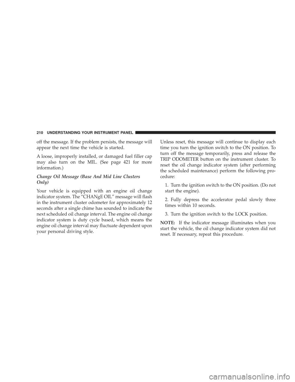 DODGE JOURNEY 2009 1.G Owners Manual off the message. If the problem persists, the message will
appear the next time the vehicle is started.
A loose, improperly installed, or damaged fuel filler cap
may also turn on the MIL. (See page 42