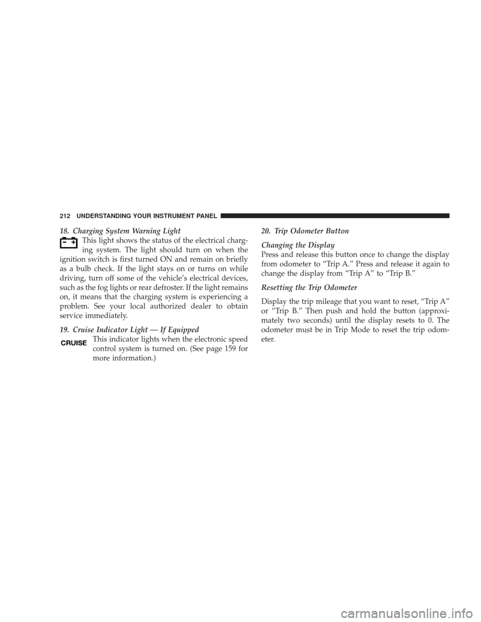 DODGE JOURNEY 2009 1.G Owners Manual 18. Charging System Warning LightThis light shows the status of the electrical charg-
ing system. The light should turn on when the
ignition switch is first turned ON and remain on briefly
as a bulb c