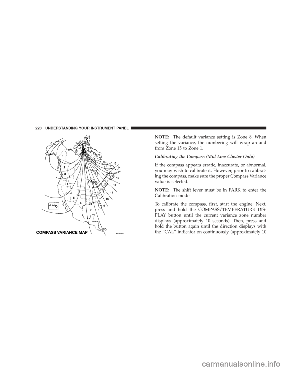 DODGE JOURNEY 2009 1.G Owners Manual NOTE:The default variance setting is Zone 8. When
setting the variance, the numbering will wrap around
from Zone 15 to Zone 1.
Calibrating the Compass (Mid Line Cluster Only)
If the compass appears er