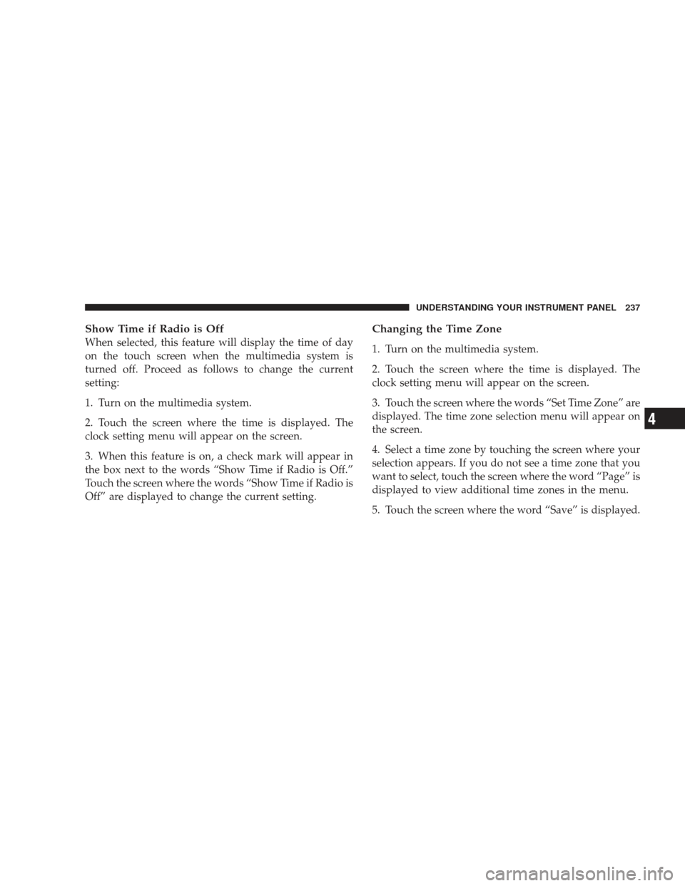 DODGE JOURNEY 2009 1.G Owners Manual Show Time if Radio is Off
When selected, this feature will display the time of day
on the touch screen when the multimedia system is
turned off. Proceed as follows to change the current
setting:
1. Tu