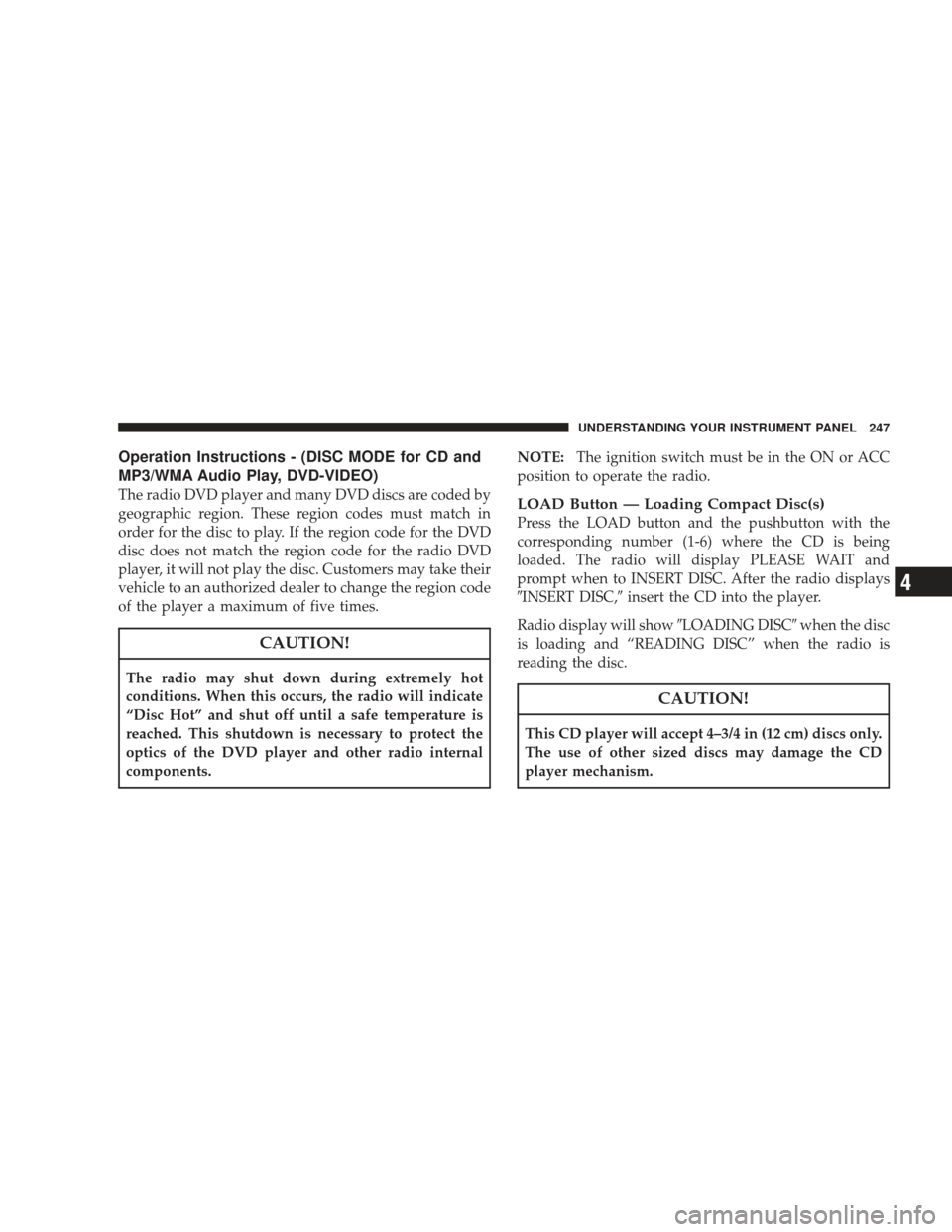 DODGE JOURNEY 2009 1.G Owners Manual Operation Instructions - (DISC MODE for CD and
MP3/WMA Audio Play, DVD-VIDEO)
The radio DVD player and many DVD discs are coded by
geographic region. These region codes must match in
order for the dis