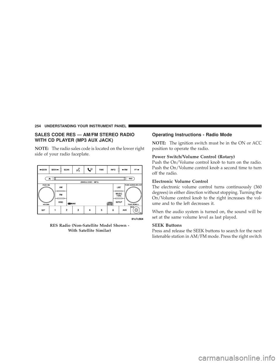 DODGE JOURNEY 2009 1.G Owners Manual SALES CODE RES — AM/FM STEREO RADIO
WITH CD PLAYER (MP3 AUX JACK)
NOTE:The radio sales code is located on the lower right
side of your radio faceplate.
Operating Instructions - Radio Mode
NOTE: The 