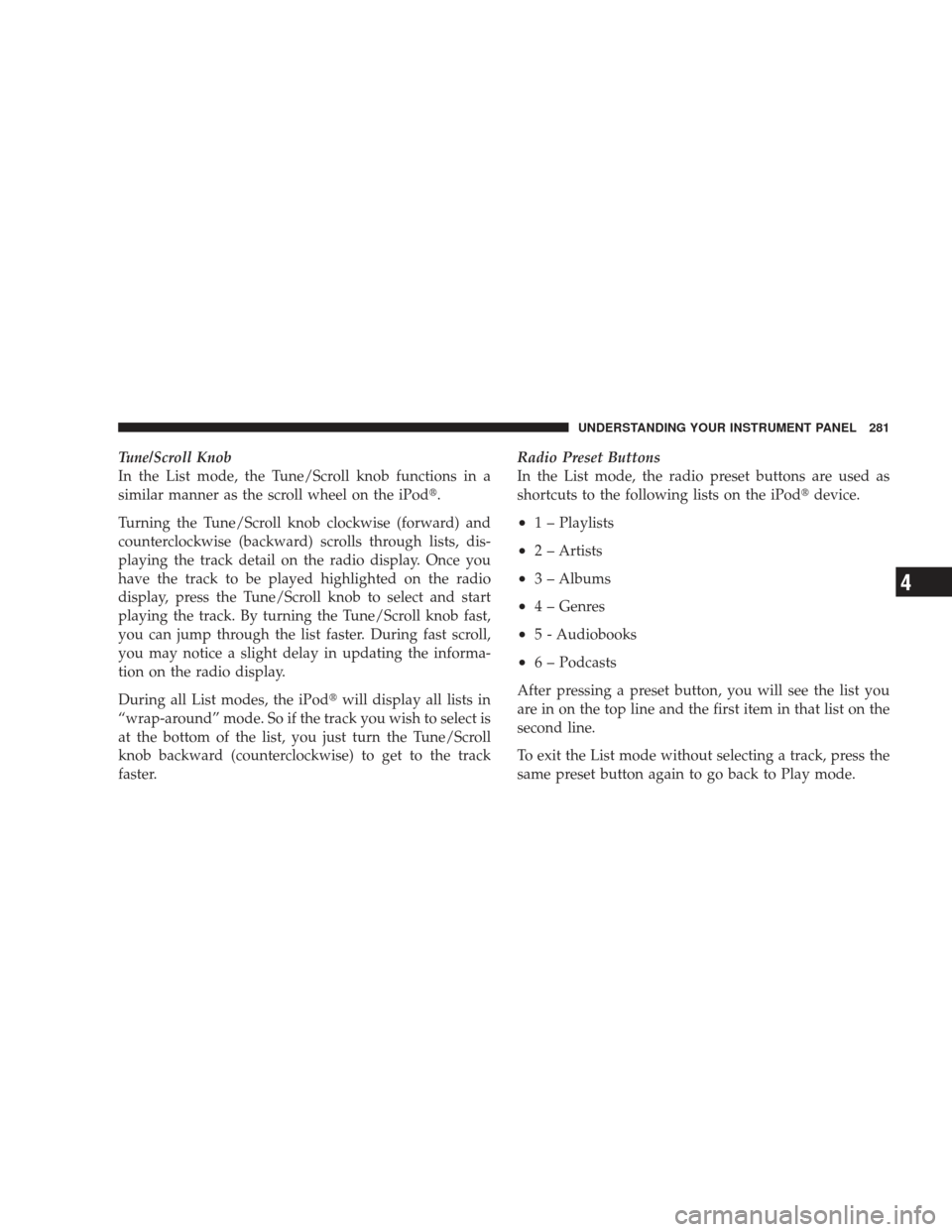 DODGE JOURNEY 2009 1.G Owners Manual Tune/Scroll Knob
In the List mode, the Tune/Scroll knob functions in a
similar manner as the scroll wheel on the iPod.
Turning the Tune/Scroll knob clockwise (forward) and
counterclockwise (backward)