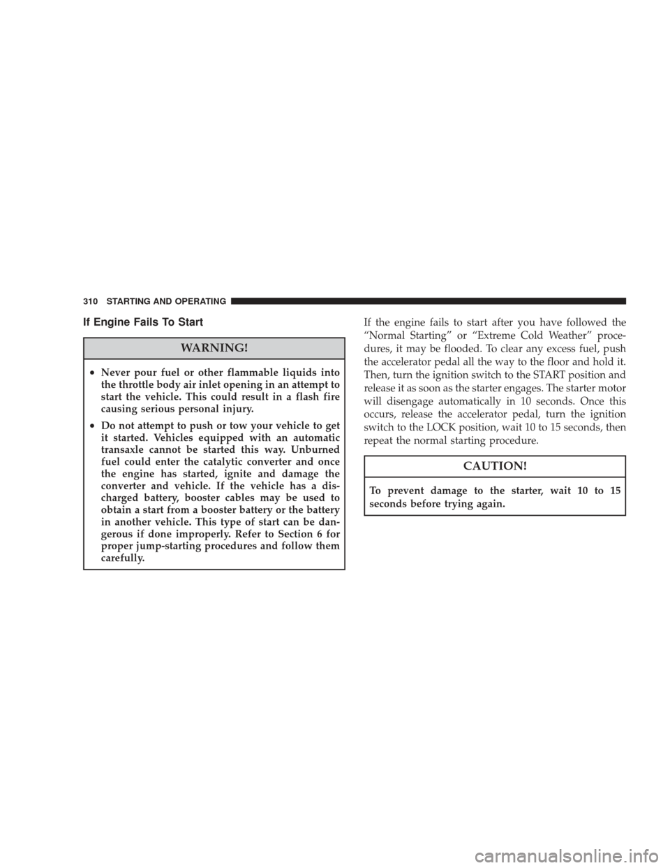 DODGE JOURNEY 2009 1.G Owners Manual If Engine Fails To Start
WARNING!
•Never pour fuel or other flammable liquids into
the throttle body air inlet opening in an attempt to
start the vehicle. This could result in a flash fire
causing s