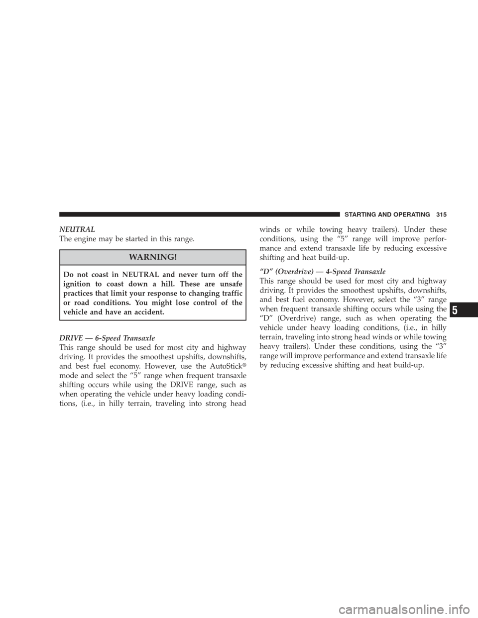 DODGE JOURNEY 2009 1.G Owners Manual NEUTRAL
The engine may be started in this range.
WARNING!
Do not coast in NEUTRAL and never turn off the
ignition to coast down a hill. These are unsafe
practices that limit your response to changing 