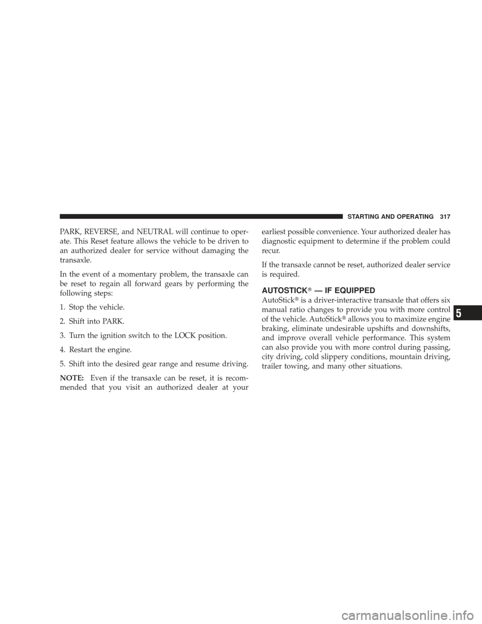 DODGE JOURNEY 2009 1.G Owners Manual PARK, REVERSE, and NEUTRAL will continue to oper-
ate. This Reset feature allows the vehicle to be driven to
an authorized dealer for service without damaging the
transaxle.
In the event of a momentar