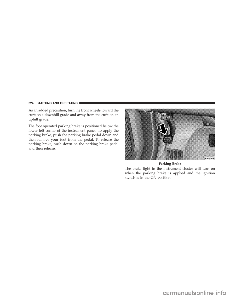 DODGE JOURNEY 2009 1.G Owners Manual As an added precaution, turn the front wheels toward the
curb on a downhill grade and away from the curb on an
uphill grade.
The foot operated parking brake is positioned below the
lower left corner o DODGE JOURNEY 2009 1.G Owners Manual As an added precaution, turn the front wheels toward the
curb on a downhill grade and away from the curb on an
uphill grade.
The foot operated parking brake is positioned below the
lower left corner o