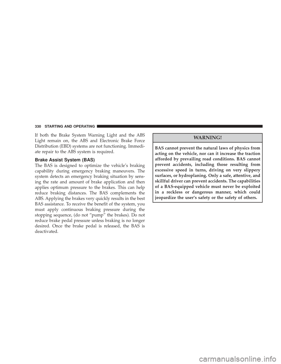 DODGE JOURNEY 2009 1.G Owners Manual If both the Brake System Warning Light and the ABS
Light remain on, the ABS and Electronic Brake Force
Distribution (EBD) systems are not functioning. Immedi-
ate repair to the ABS system is required.