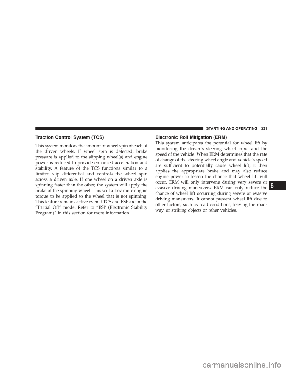 DODGE JOURNEY 2009 1.G Owners Manual Traction Control System (TCS)
This system monitors the amount of wheel spin of each of
the driven wheels. If wheel spin is detected, brake
pressure is applied to the slipping wheel(s) and engine
power