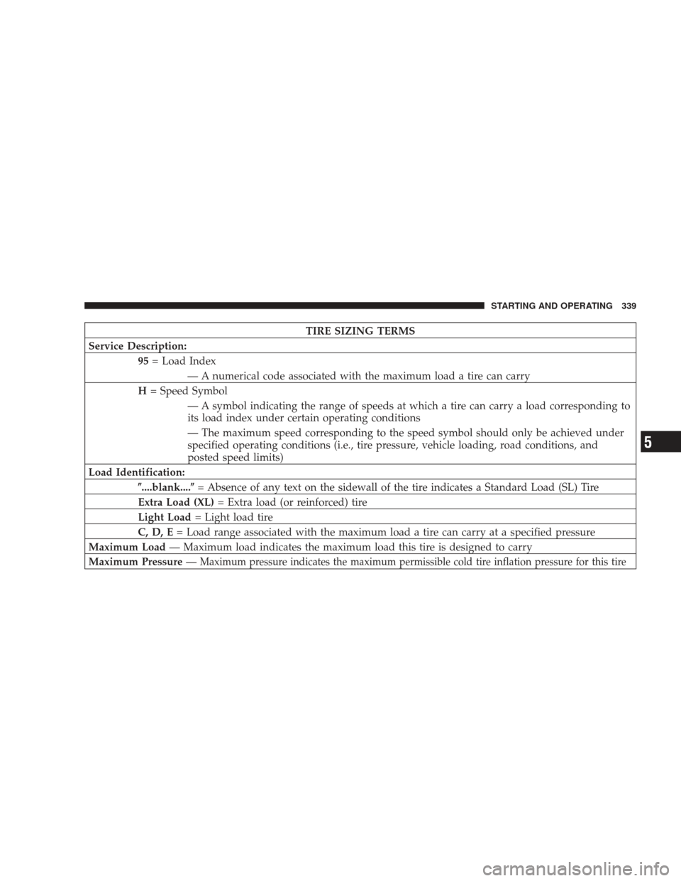 DODGE JOURNEY 2009 1.G Owners Manual TIRE SIZING TERMS
Service Description: 95= Load Index
— A numerical code associated with the maximum load a tire can carry
H = Speed Symbol
— A symbol indicating the range of speeds at which a tir DODGE JOURNEY 2009 1.G Owners Manual TIRE SIZING TERMS
Service Description: 95= Load Index
— A numerical code associated with the maximum load a tire can carry
H = Speed Symbol
— A symbol indicating the range of speeds at which a tir
