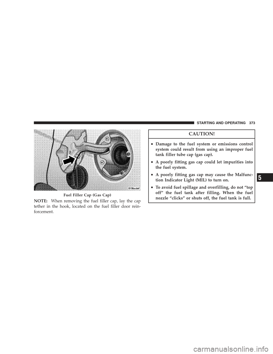 DODGE JOURNEY 2009 1.G Owners Manual NOTE:When removing the fuel filler cap, lay the cap
tether in the hook, located on the fuel filler door rein-
forcement.
CAUTION!
•Damage to the fuel system or emissions control
system could result DODGE JOURNEY 2009 1.G Owners Manual NOTE:When removing the fuel filler cap, lay the cap
tether in the hook, located on the fuel filler door rein-
forcement.
CAUTION!
•Damage to the fuel system or emissions control
system could result