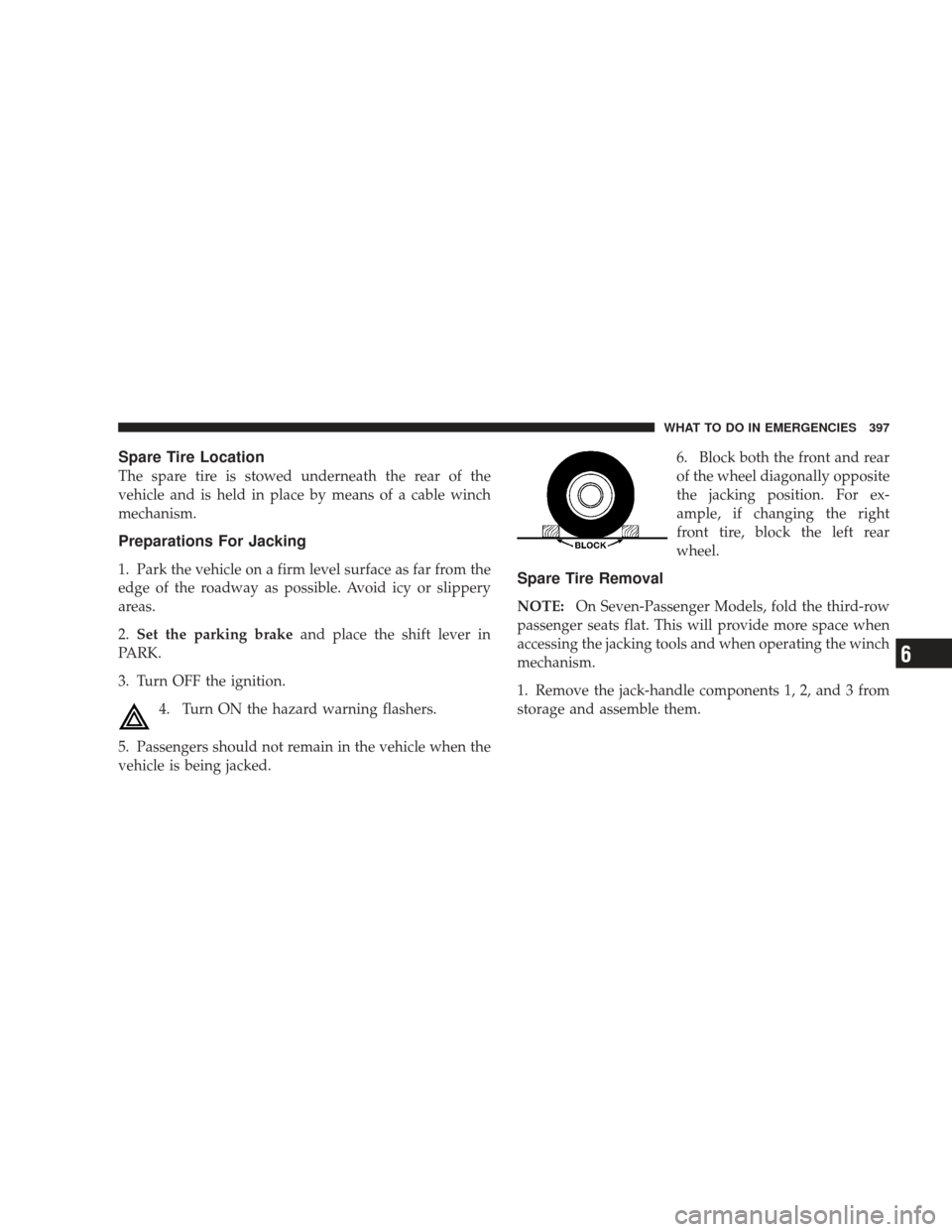 DODGE JOURNEY 2009 1.G Owners Manual Spare Tire Location
The spare tire is stowed underneath the rear of the
vehicle and is held in place by means of a cable winch
mechanism.
Preparations For Jacking
1. Park the vehicle on a firm level s