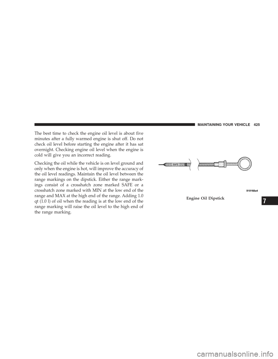 DODGE JOURNEY 2009 1.G Owners Manual The best time to check the engine oil level is about five
minutes after a fully warmed engine is shut off. Do not
check oil level before starting the engine after it has sat
overnight. Checking engine DODGE JOURNEY 2009 1.G Owners Manual The best time to check the engine oil level is about five
minutes after a fully warmed engine is shut off. Do not
check oil level before starting the engine after it has sat
overnight. Checking engine