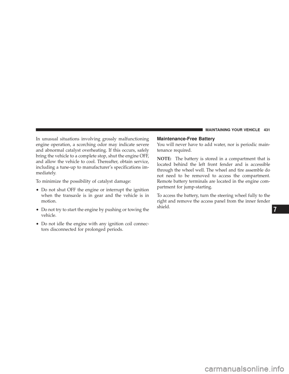 DODGE JOURNEY 2009 1.G Owners Manual In unusual situations involving grossly malfunctioning
engine operation, a scorching odor may indicate severe
and abnormal catalyst overheating. If this occurs, safely
bring the vehicle to a complete 