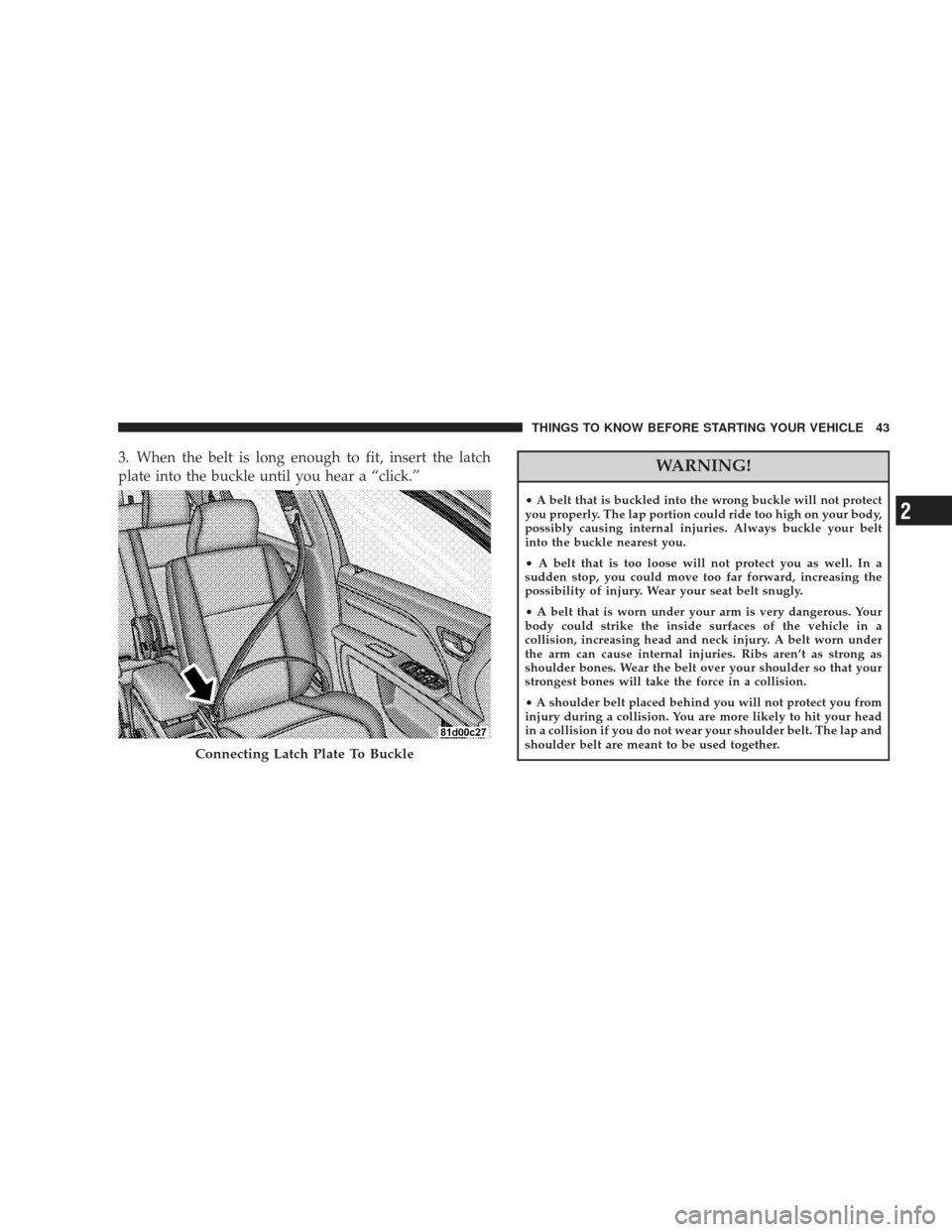 DODGE JOURNEY 2009 1.G Service Manual 3. When the belt is long enough to fit, insert the latch
plate into the buckle until you hear a “click.”WARNING!
•A belt that is buckled into the wrong buckle will not protect
you properly. The 