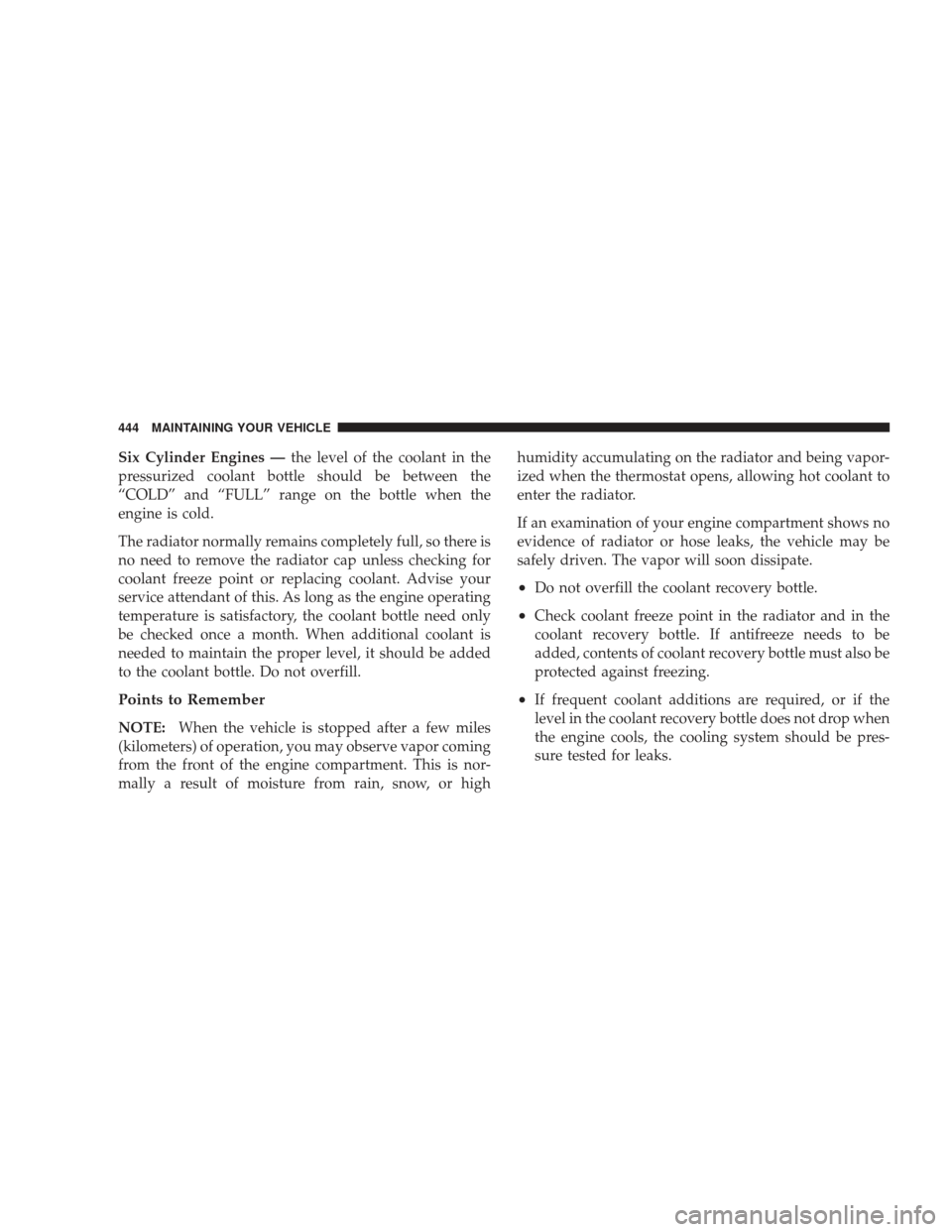 DODGE JOURNEY 2009 1.G Owners Manual Six Cylinder Engines —the level of the coolant in the
pressurized coolant bottle should be between the
“COLD” and “FULL” range on the bottle when the
engine is cold.
The radiator normally re