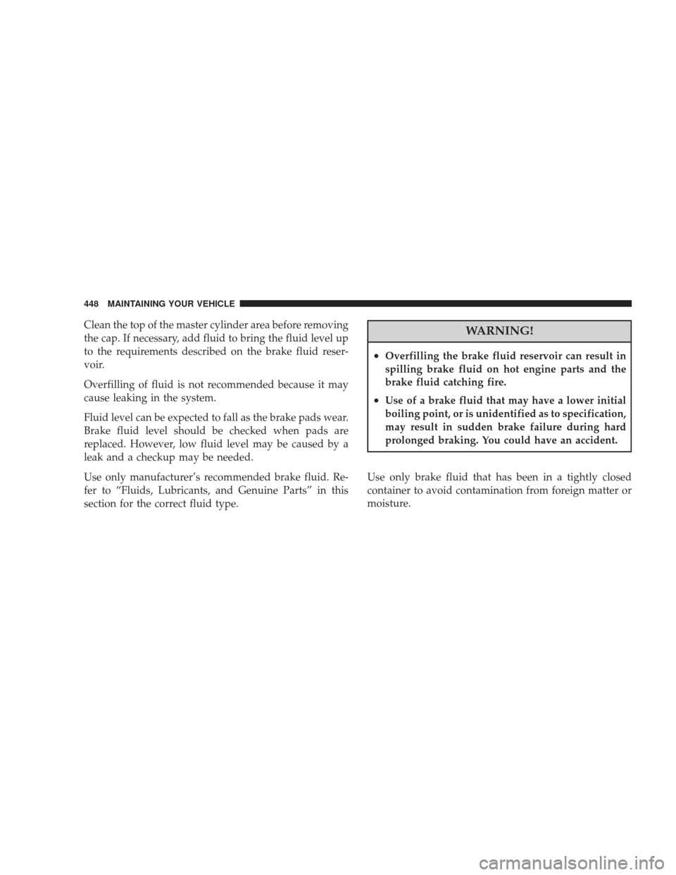 DODGE JOURNEY 2009 1.G Owners Manual Clean the top of the master cylinder area before removing
the cap. If necessary, add fluid to bring the fluid level up
to the requirements described on the brake fluid reser-
voir.
Overfilling of flui
