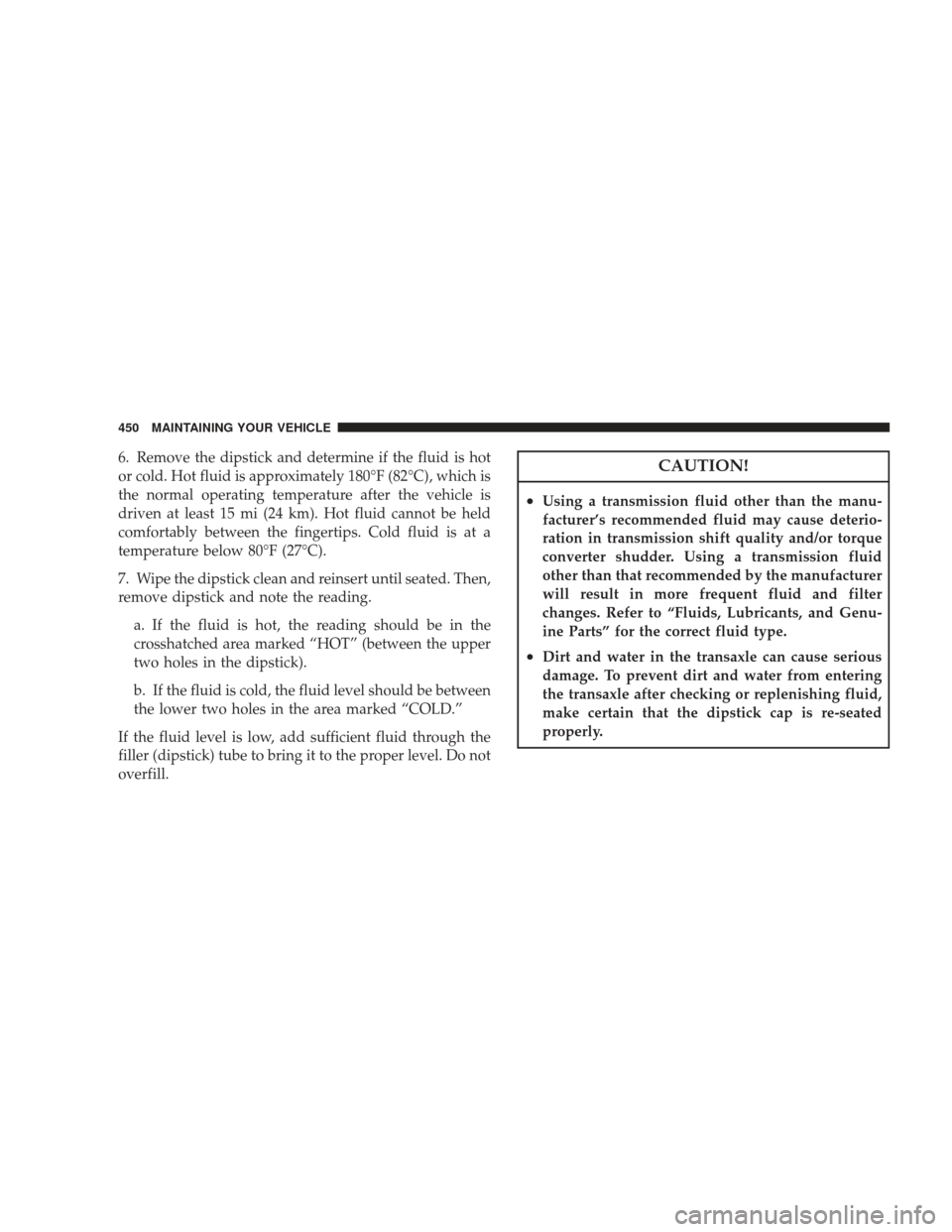 DODGE JOURNEY 2009 1.G Owners Manual 6. Remove the dipstick and determine if the fluid is hot
or cold. Hot fluid is approximately 180°F (82°C), which is
the normal operating temperature after the vehicle is
driven at least 15 mi (24 km