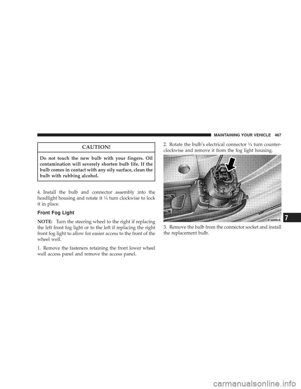 DODGE JOURNEY 2009 1.G Owners Manual CAUTION!
Do not touch the new bulb with your fingers. Oil
contamination will severely shorten bulb life. If the
bulb comes in contact with any oily surface, clean the
bulb with rubbing alcohol.
4. Ins