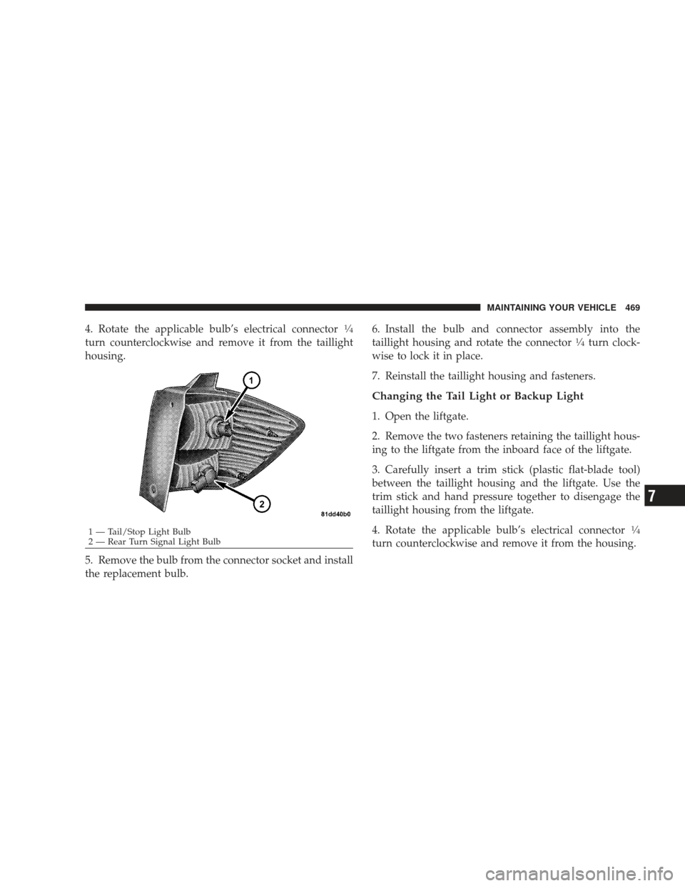 DODGE JOURNEY 2009 1.G Owners Manual 4. Rotate the applicable bulb’s electrical connector1�4
turn counterclockwise and remove it from the taillight
housing.
5. Remove the bulb from the connector socket and install
the replacement bulb.