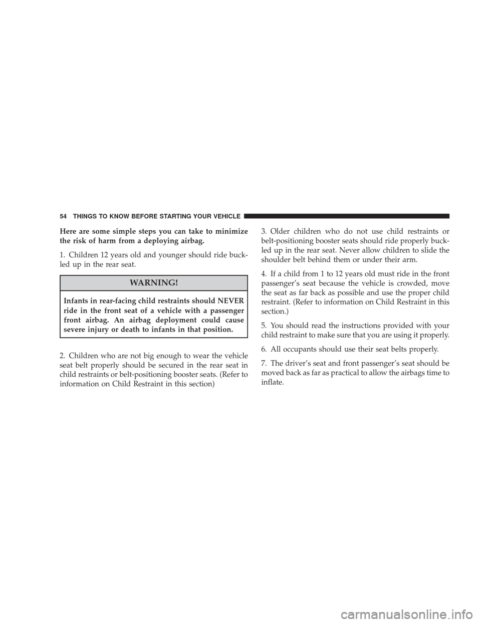 DODGE JOURNEY 2009 1.G Owners Manual Here are some simple steps you can take to minimize
the risk of harm from a deploying airbag.
1. Children 12 years old and younger should ride buck-
led up in the rear seat.
WARNING!
Infants in rear-f