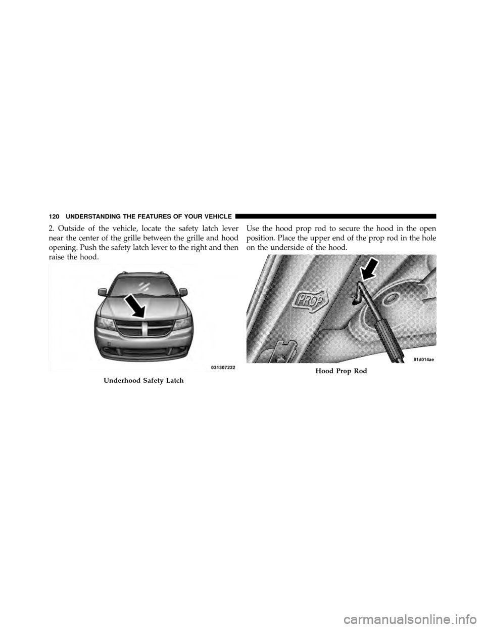 DODGE JOURNEY 2010 1.G Owners Manual 2. Outside of the vehicle, locate the safety latch lever
near the center of the grille between the grille and hood
opening. Push the safety latch lever to the right and then
raise the hood.Use the hoo DODGE JOURNEY 2010 1.G Owners Manual 2. Outside of the vehicle, locate the safety latch lever
near the center of the grille between the grille and hood
opening. Push the safety latch lever to the right and then
raise the hood.Use the hoo