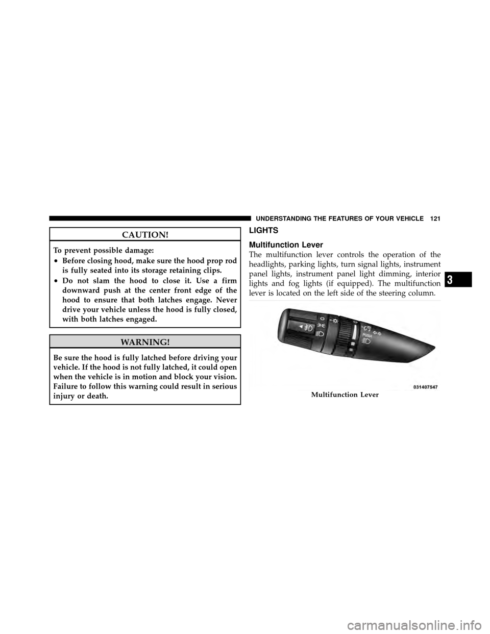 DODGE JOURNEY 2010 1.G Owners Manual CAUTION!
To prevent possible damage:
•Before closing hood, make sure the hood prop rod
is fully seated into its storage retaining clips.
•Do not slam the hood to close it. Use a firm
downward push