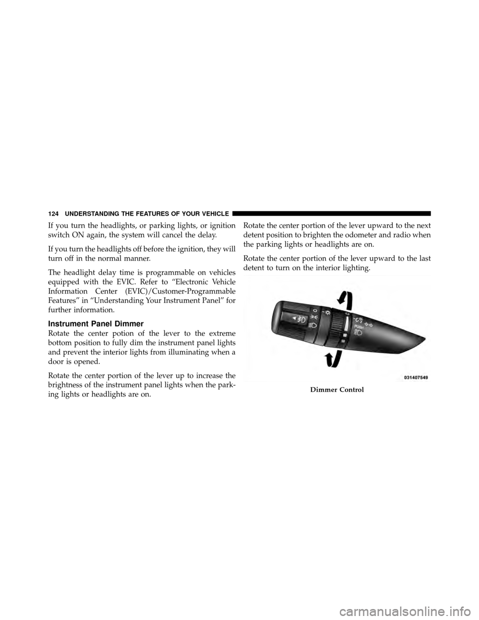 DODGE JOURNEY 2010 1.G Owners Manual If you turn the headlights, or parking lights, or ignition
switch ON again, the system will cancel the delay.
If you turn the headlights off before the ignition, they will
turn off in the normal manne