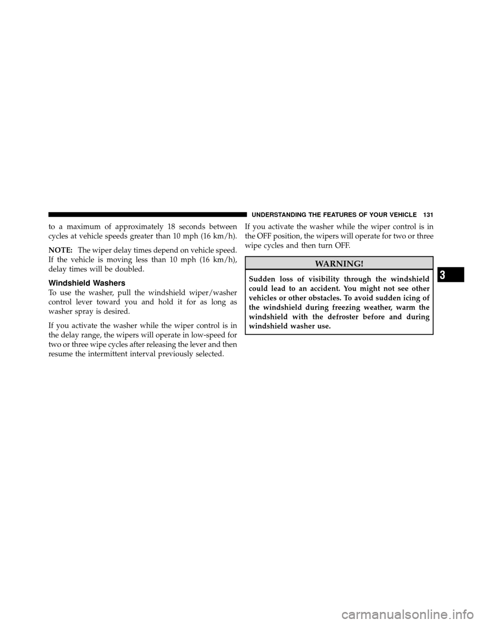 DODGE JOURNEY 2010 1.G Owners Manual to a maximum of approximately 18 seconds between
cycles at vehicle speeds greater than 10 mph (16 km/h).
NOTE:The wiper delay times depend on vehicle speed.
If the vehicle is moving less than 10 mph (