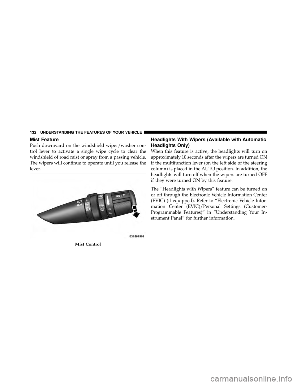 DODGE JOURNEY 2010 1.G Owners Manual Mist Feature
Push downward on the windshield wiper/washer con-
trol lever to activate a single wipe cycle to clear the
windshield of road mist or spray from a passing vehicle.
The wipers will continue