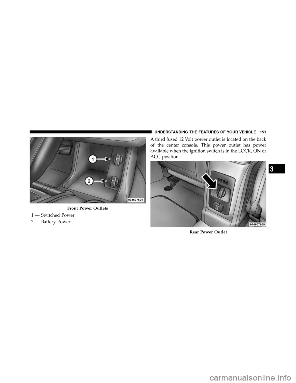 DODGE JOURNEY 2010 1.G Owners Manual A third fused 12 Volt power outlet is located on the back
of the center console. This power outlet has power
available when the ignition switch is in the LOCK, ON or
ACC position.
Front Power Outlets
