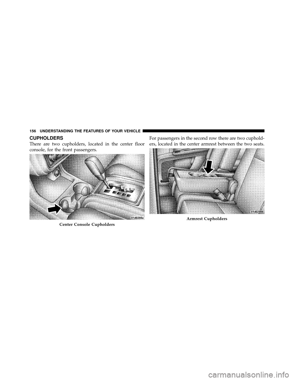 DODGE JOURNEY 2010 1.G Owners Manual CUPHOLDERS
There are two cupholders, located in the center floor
console, for the front passengers.For passengers in the second row there are two cuphold-
ers, located in the center armrest between th