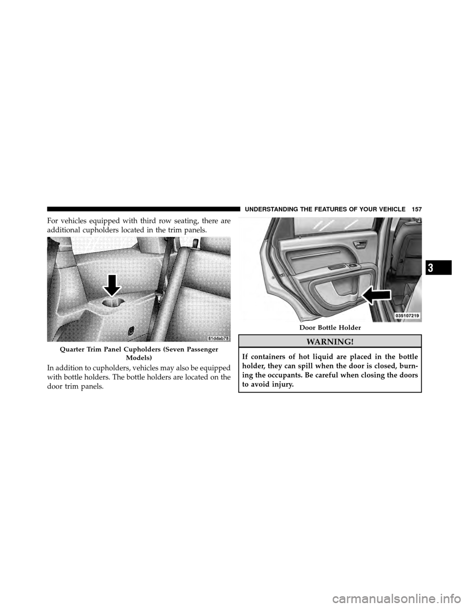 DODGE JOURNEY 2010 1.G Owners Manual For vehicles equipped with third row seating, there are
additional cupholders located in the trim panels.
In addition to cupholders, vehicles may also be equipped
with bottle holders. The bottle holde