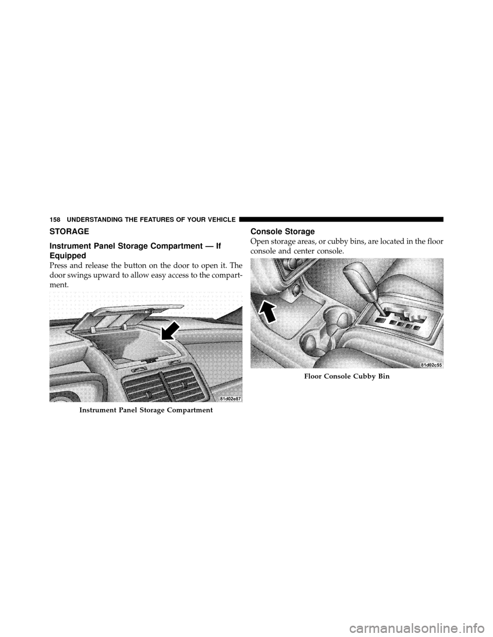 DODGE JOURNEY 2010 1.G Owners Manual STORAGE
Instrument Panel Storage Compartment — If
Equipped
Press and release the button on the door to open it. The
door swings upward to allow easy access to the compart-
ment.
Console Storage
Open