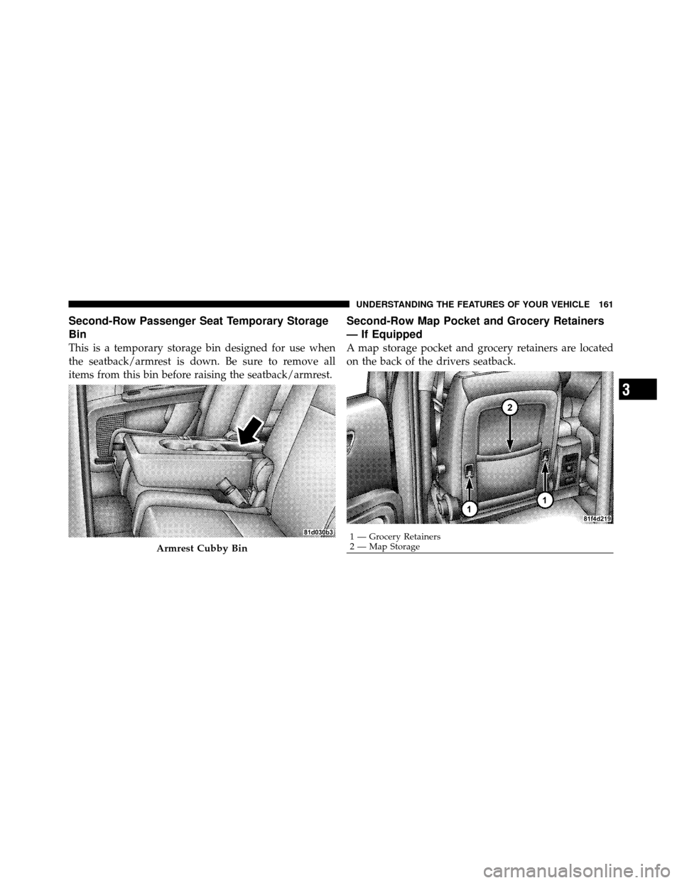DODGE JOURNEY 2010 1.G Owners Manual Second-Row Passenger Seat Temporary Storage
Bin
This is a temporary storage bin designed for use when
the seatback/armrest is down. Be sure to remove all
items from this bin before raising the seatbac