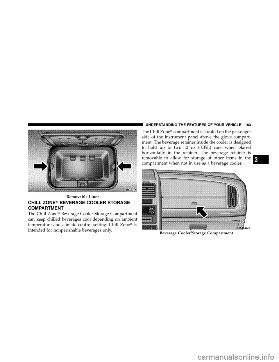 DODGE JOURNEY 2010 1.G Owners Manual CHILL ZONEBEVERAGE COOLER STORAGE
COMPARTMENT
The Chill Zone Beverage Cooler Storage Compartment
can keep chilled beverages cool depending on ambient
temperature and climate control setting. Chill Z