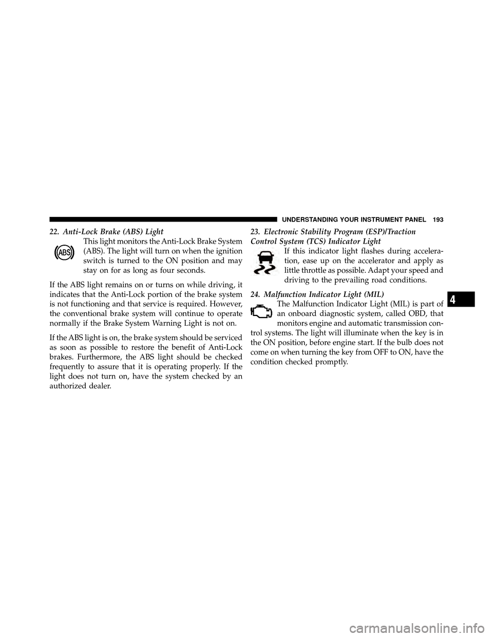 DODGE JOURNEY 2010 1.G Owners Manual 22. Anti-Lock Brake (ABS) LightThis light monitors the Anti-Lock Brake System
(ABS). The light will turn on when the ignition
switch is turned to the ON position and may
stay on for as long as four se