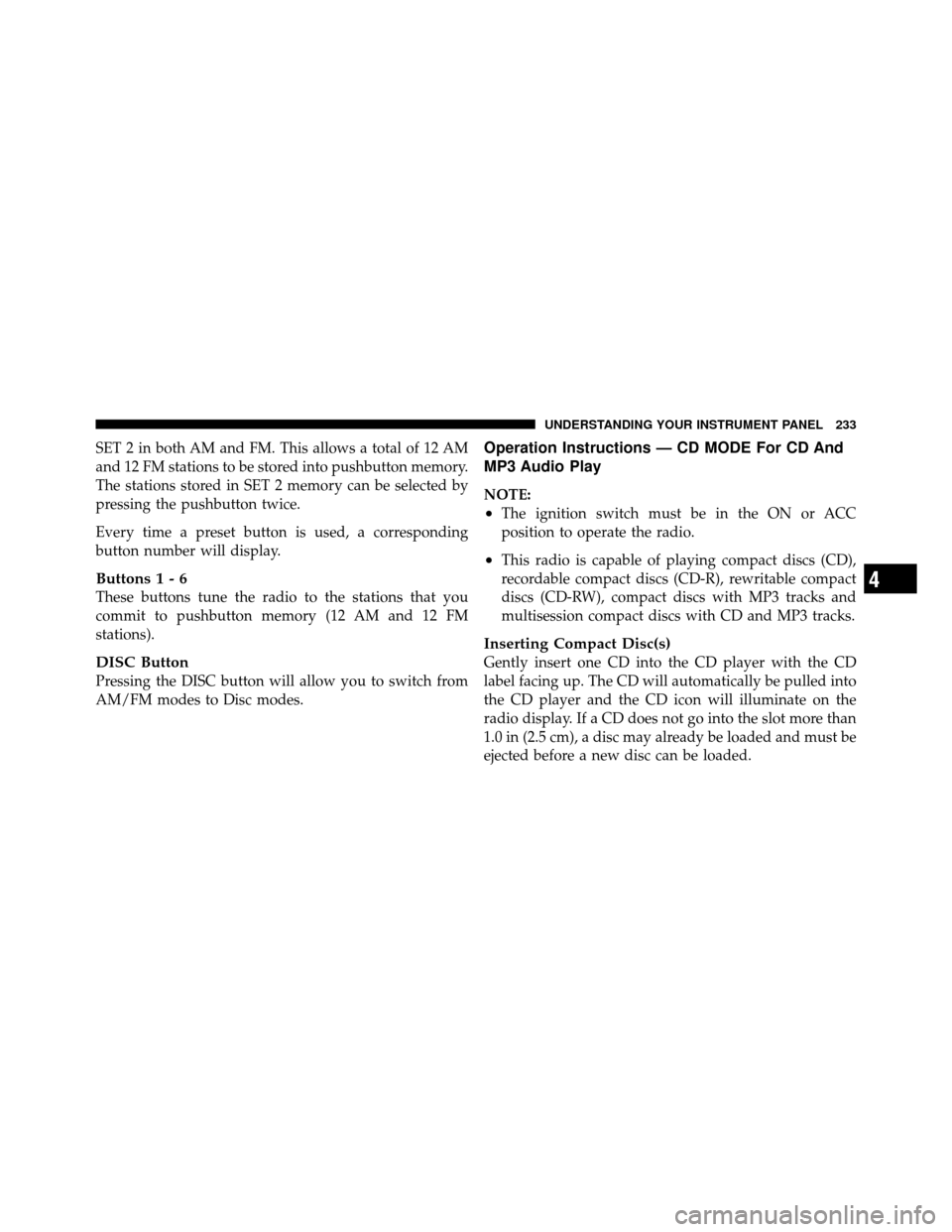 DODGE JOURNEY 2010 1.G Owners Manual SET 2 in both AM and FM. This allows a total of 12 AM
and 12 FM stations to be stored into pushbutton memory.
The stations stored in SET 2 memory can be selected by
pressing the pushbutton twice.
Ever