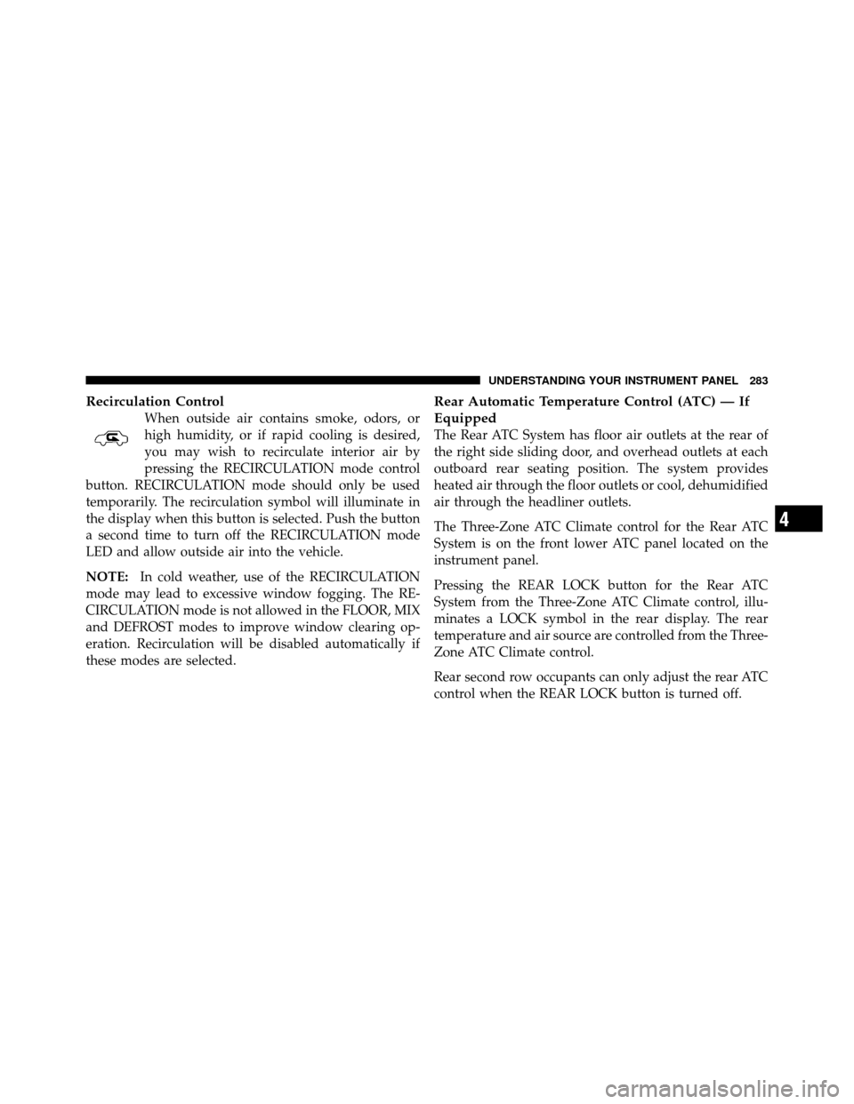 DODGE JOURNEY 2010 1.G Owners Manual Recirculation Control
When outside air contains smoke, odors, or
high humidity, or if rapid cooling is desired,
you may wish to recirculate interior air by
pressing the RECIRCULATION mode control
butt